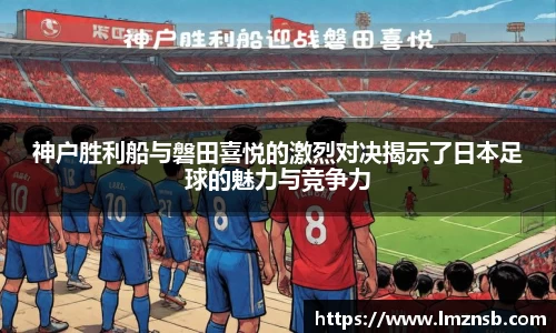 神户胜利船与磐田喜悦的激烈对决揭示了日本足球的魅力与竞争力
